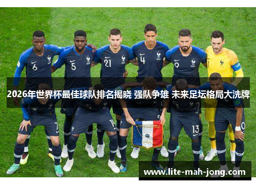 2026年世界杯最佳球队排名揭晓 强队争雄 未来足坛格局大洗牌