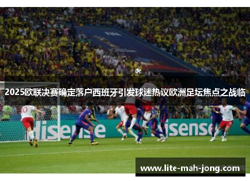 2025欧联决赛确定落户西班牙引发球迷热议欧洲足坛焦点之战临 2025欧联决赛确定落户西班牙引发球迷热议欧洲足坛焦点之战临