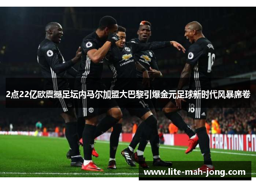 2点22亿欧震撼足坛内马尔加盟大巴黎引爆金元足球新时代风暴席卷 2点22亿欧震撼足坛内马尔加盟大巴黎引爆金元足球新时代风暴席卷