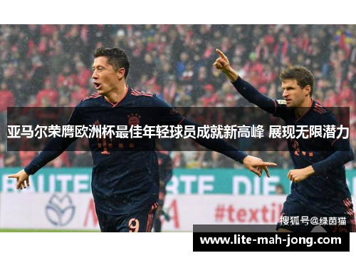亚马尔荣膺欧洲杯最佳年轻球员成就新高峰 展现无限潜力 亚马尔荣膺欧洲杯最佳年轻球员成就新高峰 展现无限潜力