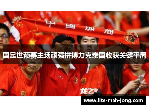 国足世预赛主场顽强拼搏力克泰国收获关键平局 国足世预赛主场顽强拼搏力克泰国收获关键平局