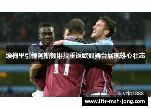 埃梅里引领阿斯顿维拉重返欧冠舞台展现雄心壮志 埃梅里引领阿斯顿维拉重返欧冠舞台展现雄心壮志