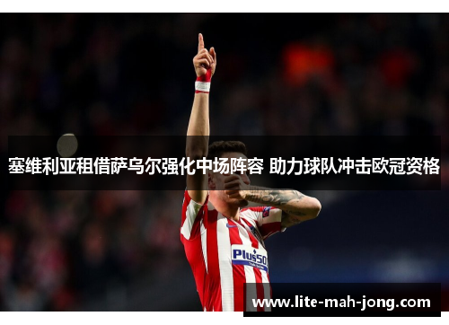 塞维利亚租借萨乌尔强化中场阵容 助力球队冲击欧冠资格