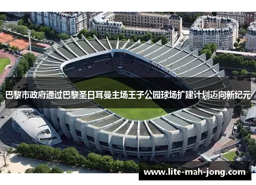 巴黎市政府通过巴黎圣日耳曼主场王子公园球场扩建计划迈向新纪元 巴黎市政府通过巴黎圣日耳曼主场王子公园球场扩建计划迈向新纪元