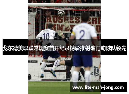 戈尔德美职联常规赛首开纪录精彩推射破门助球队领先