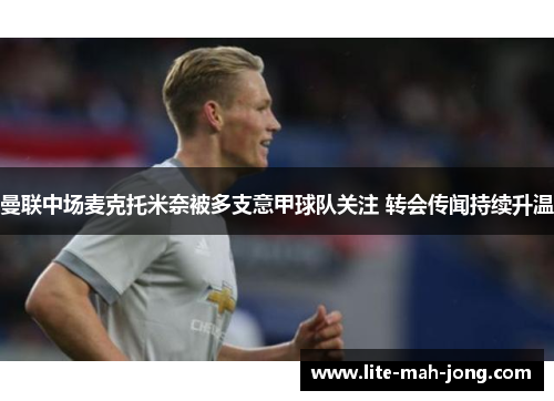 曼联中场麦克托米奈被多支意甲球队关注 转会传闻持续升温