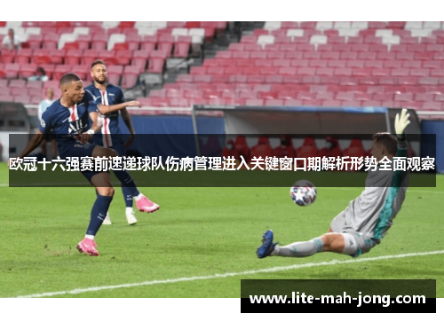 欧冠十六强赛前速递球队伤病管理进入关键窗口期解析形势全面观察 欧冠十六强赛前速递球队伤病管理进入关键窗口期解析形势全面观察