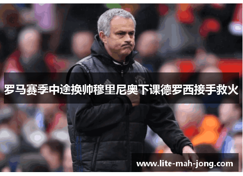 罗马赛季中途换帅穆里尼奥下课德罗西接手救火 罗马赛季中途换帅穆里尼奥下课德罗西接手救火