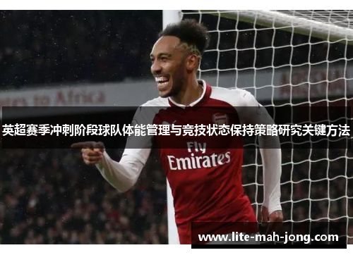 英超赛季冲刺阶段球队体能管理与竞技状态保持策略研究关键方法 英超赛季冲刺阶段球队体能管理与竞技状态保持策略研究关键方法