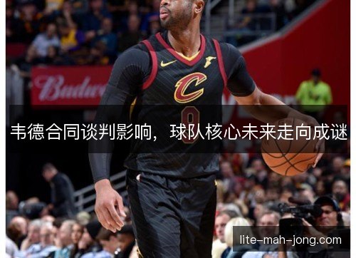 韦德合同谈判影响，球队核心未来走向成谜