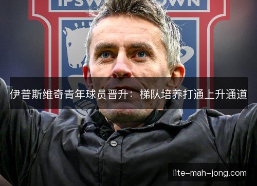 伊普斯维奇青年球员晋升:梯队培养打通上升通道 伊普斯维奇青年球员晋升:梯队培养打通上升通道