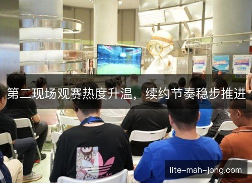第二现场观赛热度升温,续约节奏稳步推进 第二现场观赛热度升温,续约节奏稳步推进